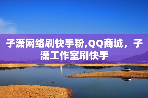 子潇网络刷快手粉,QQ商城，子潇工作室刷快手