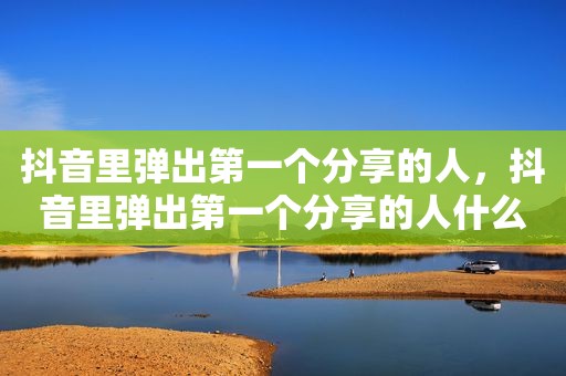 抖音里弹出第一个分享的人，抖音里弹出第一个分享的人什么意思