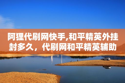 阿狸代刷网快手,和平精英外挂封多久，代刷网和平精英辅助