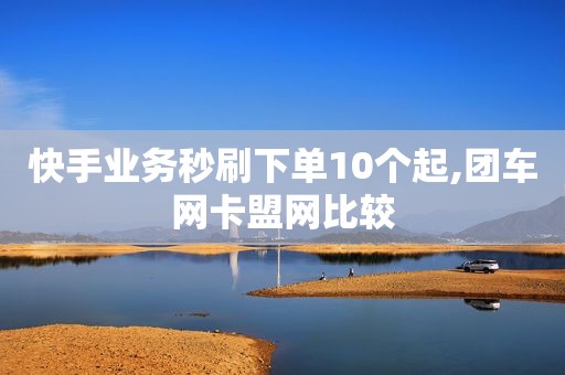 快手业务秒刷下单10个起,团车网卡盟网比较