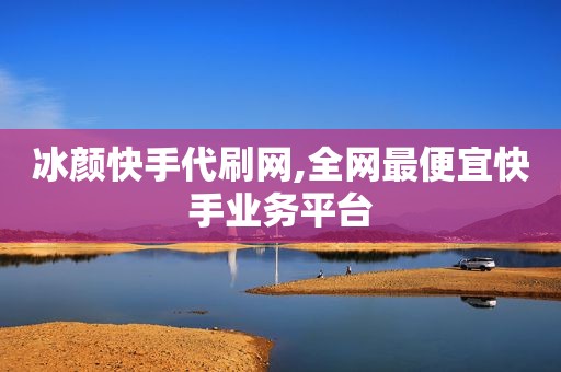 冰颜快手代刷网,全网最便宜快手业务平台