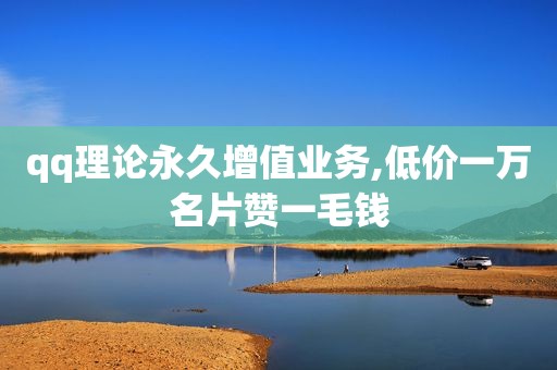 qq理论永久增值业务,低价一万名片赞一毛钱