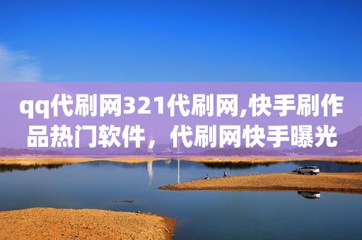 qq代刷网321代刷网,快手刷作品热门软件，代刷网快手曝光