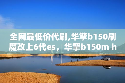 全网最低价代刷,华擎b150刷魔改上6代es，华擎b150m hds魔改
