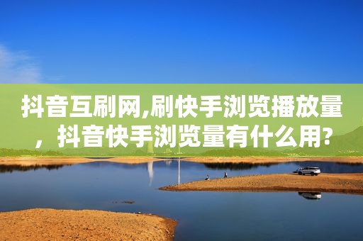 抖音互刷网,刷快手浏览播放量，抖音快手浏览量有什么用?