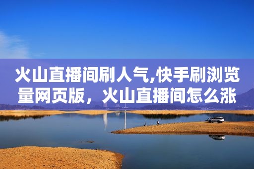 火山直播间刷人气,快手刷浏览量网页版，火山直播间怎么涨人气