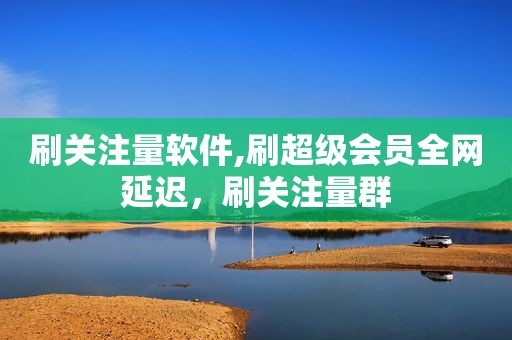 刷关注量软件,刷超级会员全网延迟，刷关注量群