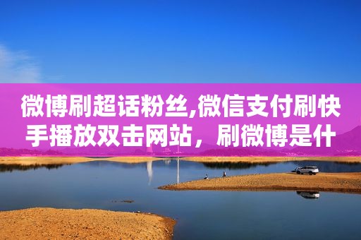 微博刷超话粉丝,微信支付刷快手播放双击网站，刷微博是什么意思怎么刷