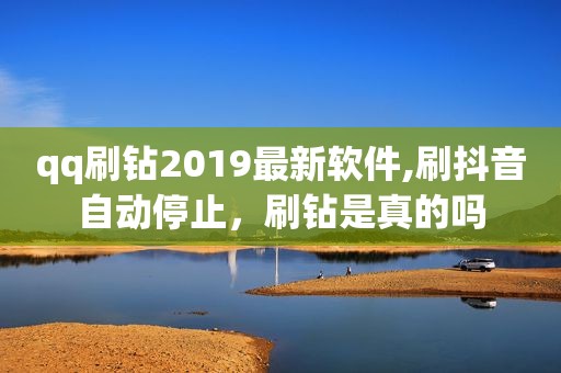 qq刷钻2019最新软件,刷抖音自动停止，刷钻是真的吗