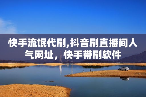 快手流氓代刷,抖音刷直播间人气网址，快手带刷软件