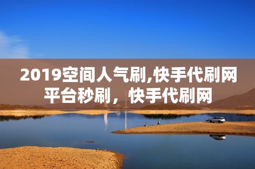 2019空间人气刷,快手代刷网平台秒刷，快手代刷网