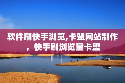 软件刷快手浏览,卡盟网站制作，快手刷浏览量卡盟