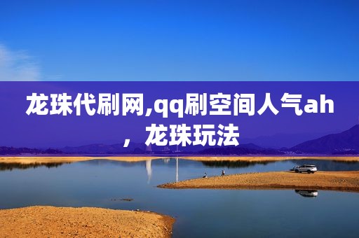 龙珠代刷网,qq刷空间人气ah，龙珠玩法