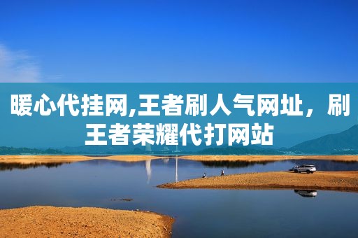 暖心代挂网,王者刷人气网址，刷王者荣耀代打网站