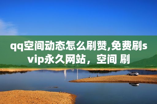 qq空间动态怎么刷赞,免费刷svip永久网站，空间 刷
