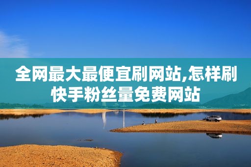 全网最大最便宜刷网站,怎样刷快手粉丝量免费网站