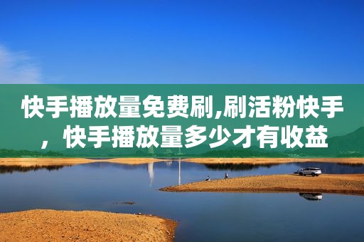 快手播放量免费刷,刷活粉快手，快手播放量多少才有收益
