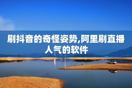刷抖音的奇怪姿势,阿里刷直播人气的软件