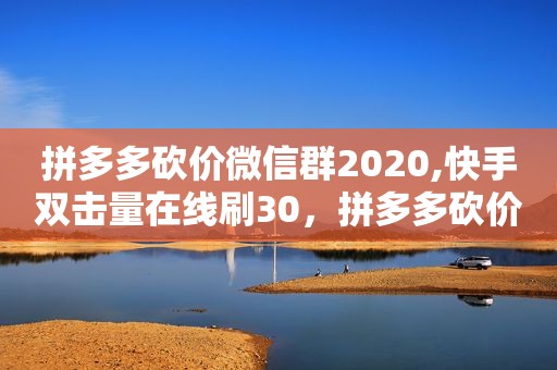 拼多多砍价微信群2020,快手双击量在线刷30，拼多多砍价可以刷吗,拼多多砍价群有风险吗