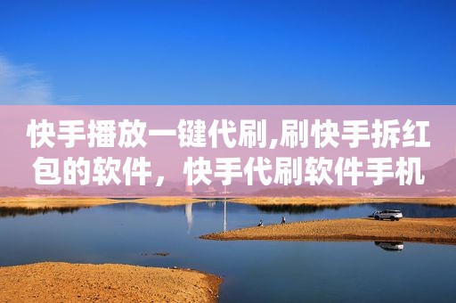 快手播放一键代刷,刷快手拆红包的软件，快手代刷软件手机版