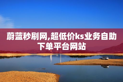 蔚蓝秒刷网,超低价ks业务自助下单平台网站