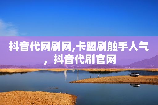 抖音代网刷网,卡盟刷触手人气，抖音代刷官网
