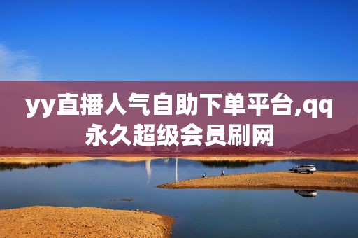 yy直播人气自助下单平台,qq永久超级会员刷网