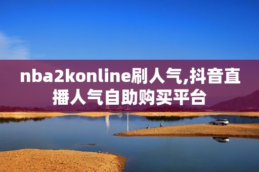 nba2konline刷人气,抖音直播人气自助购买平台