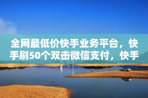 全网最低价快手业务平台，快手刷50个双击微信支付，快手秒单神器,刷直播人气去哪