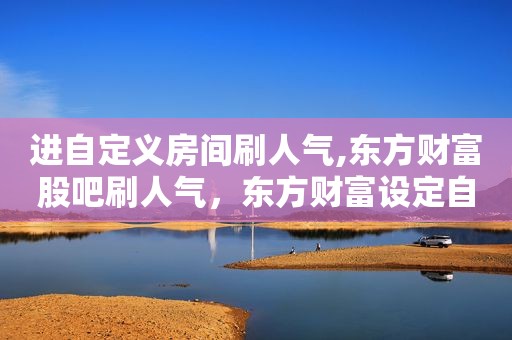 进自定义房间刷人气,东方财富股吧刷人气，东方财富设定自动买卖点