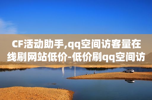 CF活动助手,qq空间访客量在线刷网站低价-低价刷qq空间访客网站，cf免费活动网