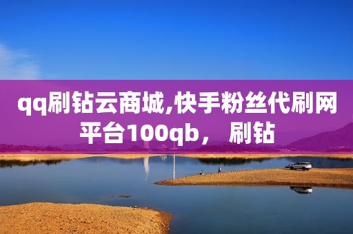 qq刷钻云商城,快手粉丝代刷网平台100qb， 刷钻