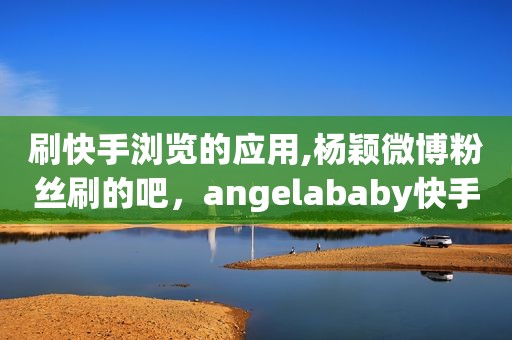 刷快手浏览的应用,杨颖微博粉丝刷的吧，angelababy快手