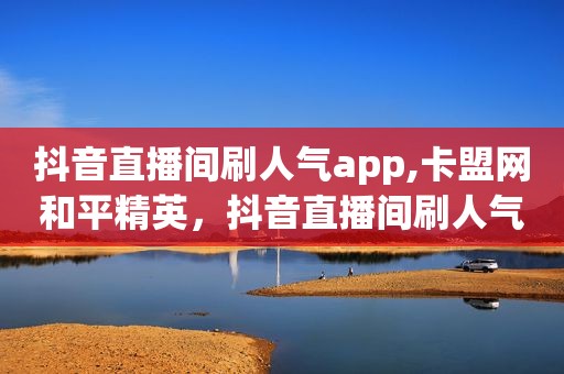抖音直播间刷人气app,卡盟网和平精英，抖音直播间刷人气有效果吗