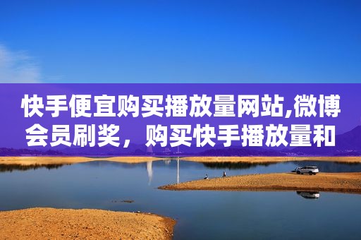 快手便宜购买播放量网站,微博会员刷奖，购买快手播放量和双击的网站