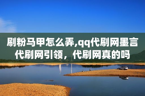 刷粉马甲怎么弄,qq代刷网墨言代刷网引领，代刷网真的吗