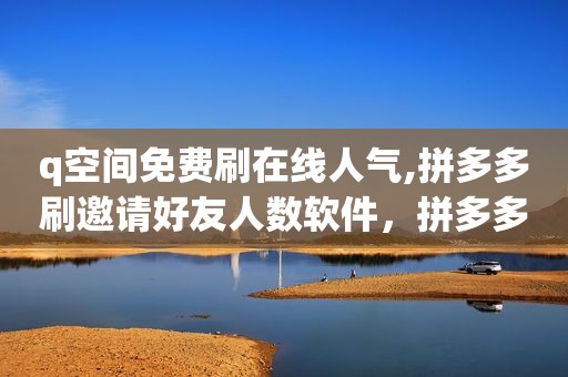 q空间免费刷在线人气,拼多多刷邀请好友人数软件，拼多多好友助力刷人数