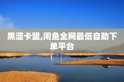黑涩卡盟,闲鱼全网最低自助下单平台