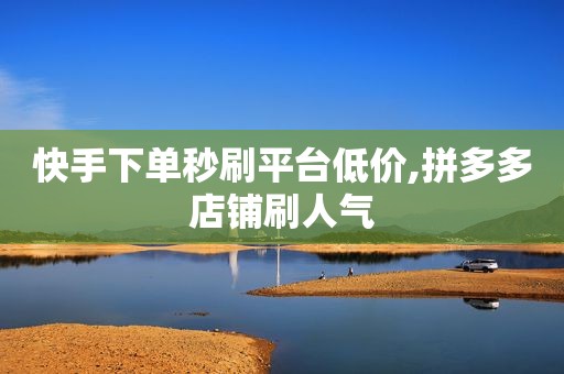 快手下单秒刷平台低价,拼多多店铺刷人气