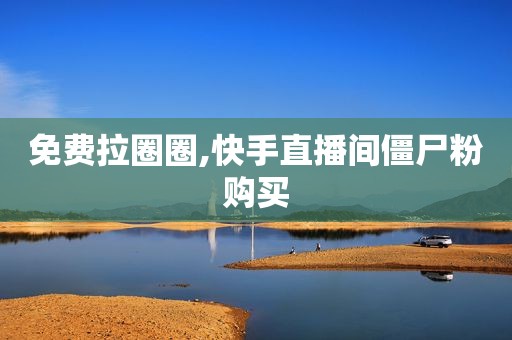 免费拉圈圈,快手直播间僵尸粉购买