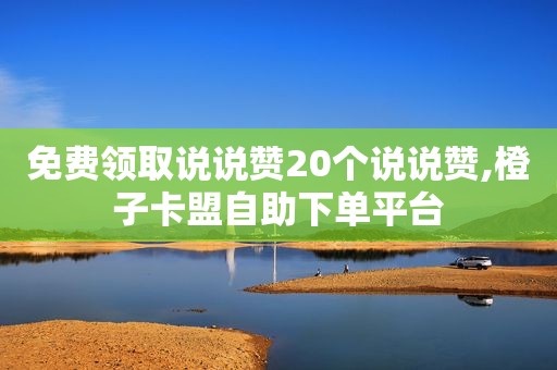 免费领取说说赞20个说说赞,橙子卡盟自助下单平台