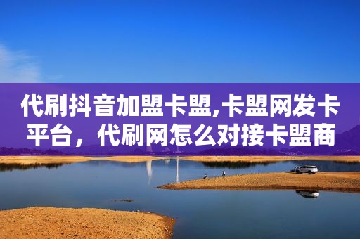代刷抖音加盟卡盟,卡盟网发卡平台，代刷网怎么对接卡盟商品货源呢?