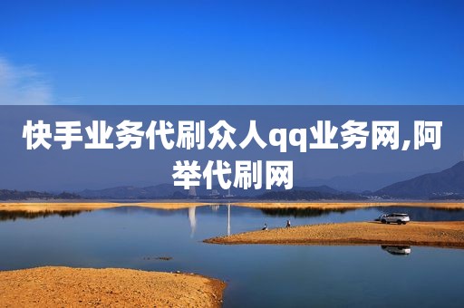 快手业务代刷众人qq业务网,阿举代刷网