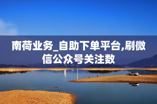 南荷业务_自助下单平台,刷微信公众号关注数