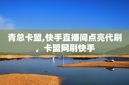 青总卡盟,快手直播间点亮代刷，卡盟网刷快手