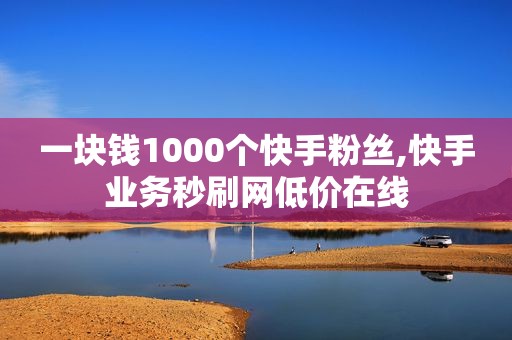 一块钱1000个快手粉丝,快手业务秒刷网低价在线