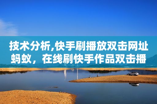技术分析,快手刷播放双击网址蚂蚁，在线刷快手作品双击播放
