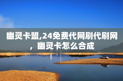 幽灵卡盟,24免费代网刷代刷网，幽灵卡怎么合成