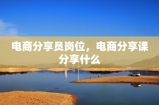 电商分享员岗位，电商分享课分享什么
