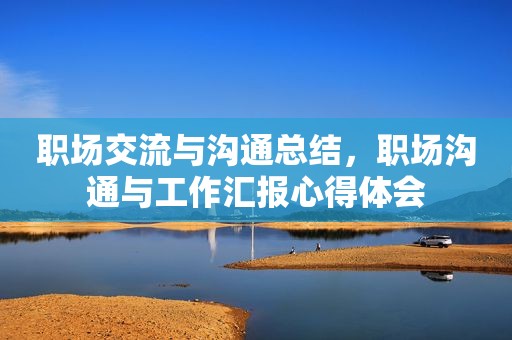 职场交流与沟通总结，职场沟通与工作汇报心得体会